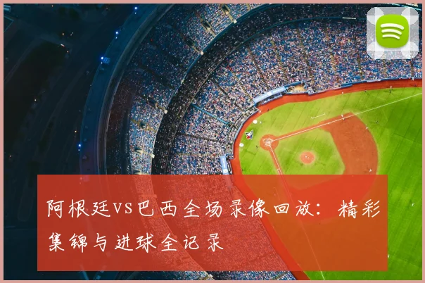 阿根廷vs巴西全场录像回放:精彩集锦与进球全记录