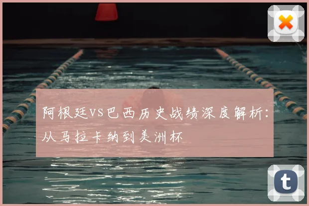 阿根廷vs巴西历史战绩深度解析:从马拉卡纳到美洲杯