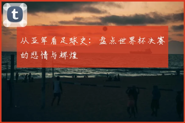 从亚军看足球史:盘点世界杯决赛的悲情与辉煌