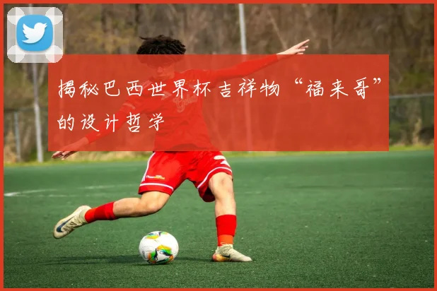 揭秘巴西世界杯吉祥物“福来哥”的设计哲学