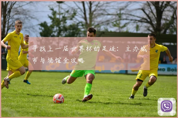 寻找上一届世界杯的足迹：主办城市与场馆全攻略
