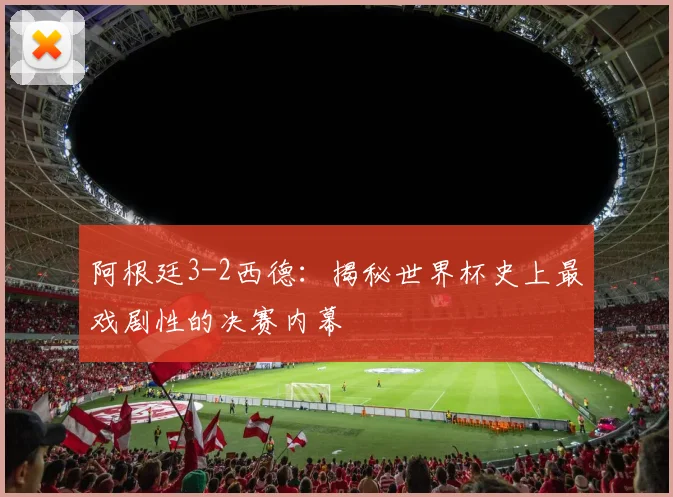 阿根廷3-2西德：揭秘世界杯史上最戏剧性的决赛内幕