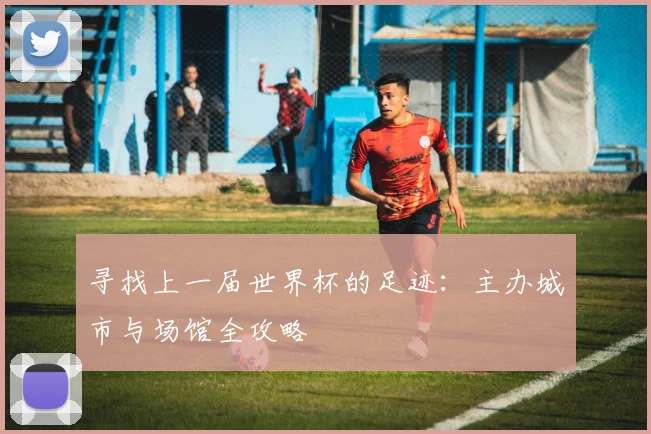 寻找上一届世界杯的足迹:主办城市与场馆全攻略