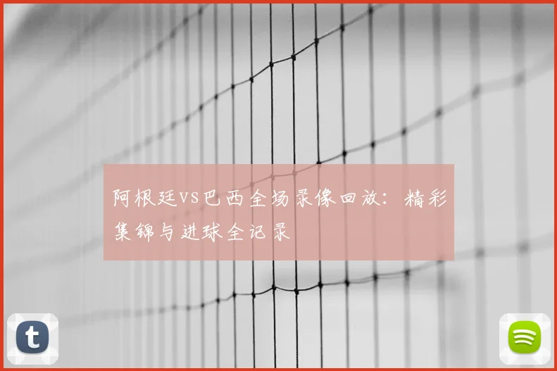 阿根廷vs巴西全场录像回放:精彩集锦与进球全记录