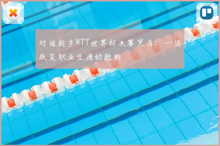 对话新乡WTT世界杯决赛黑马：一场改变职业生涯的胜利