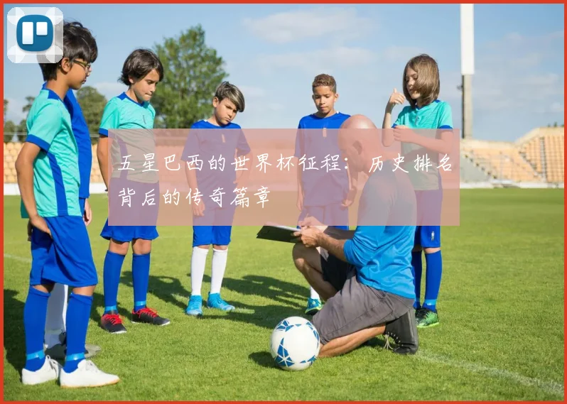 五星巴西的世界杯征程：历史排名背后的传奇篇章