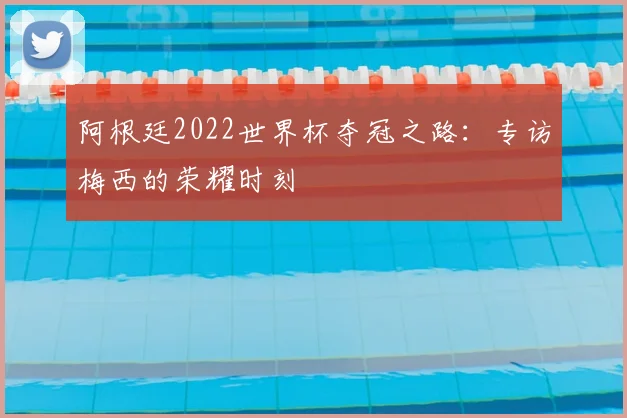 阿根廷2022世界杯夺冠之路：专访梅西的荣耀时刻