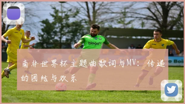 南非世界杯主题曲歌词与MV:传递的团结与欢乐