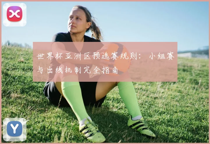 世界杯亚洲区预选赛规则：小组赛与出线机制完全指南