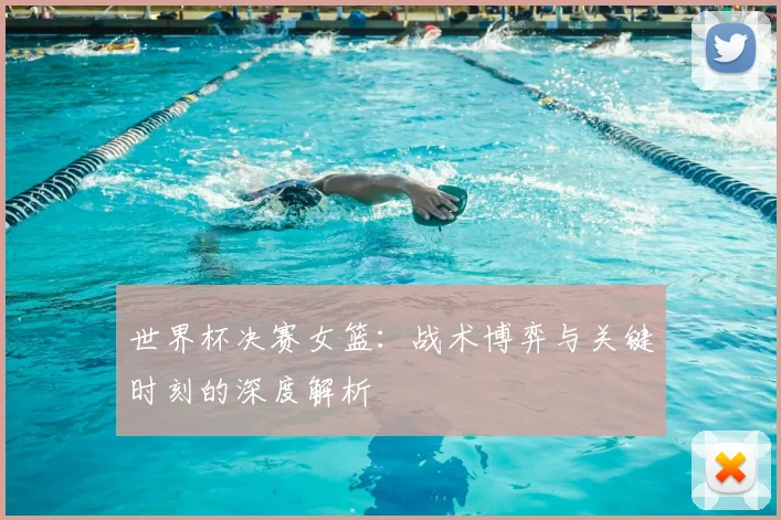 世界杯决赛女篮:战术博弈与关键时刻的深度解析