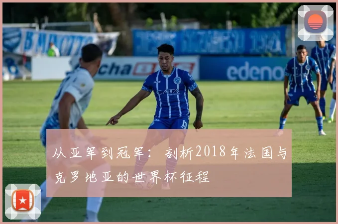 从亚军到冠军:剖析2018年法国与克罗地亚的世界杯征程