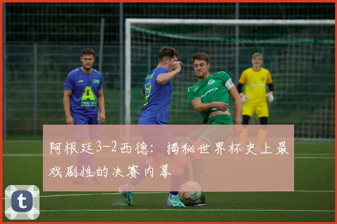阿根廷3-2西德：揭秘世界杯史上最戏剧性的决赛内幕