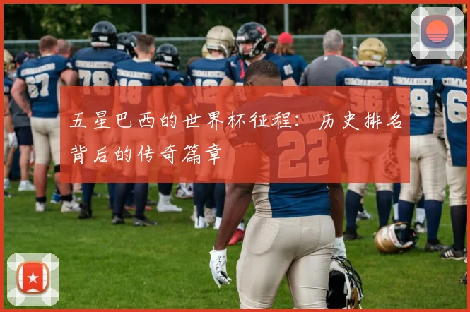 五星巴西的世界杯征程:历史排名背后的传奇篇章