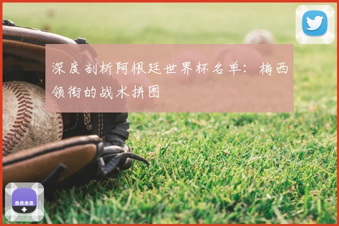 深度剖析阿根廷世界杯名单:梅西领衔的战术拼图