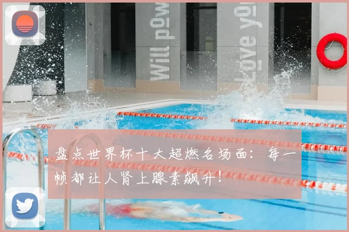 盘点世界杯十大超燃名场面:每一帧都让人肾上腺素飙升!