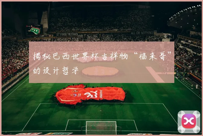 揭秘巴西世界杯吉祥物“福来哥”的设计哲学