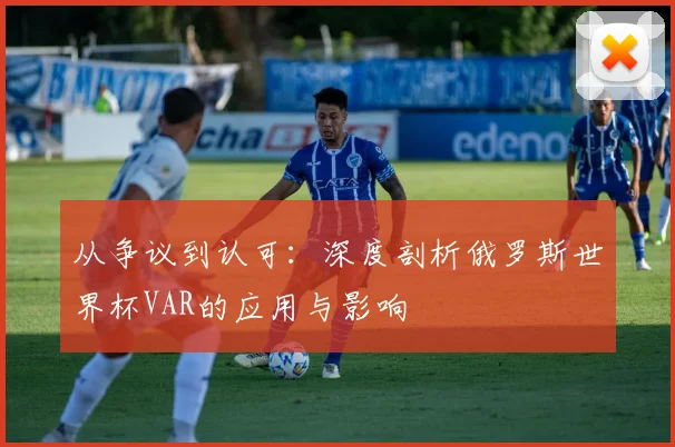 从争议到认可:深度剖析俄罗斯世界杯VAR的应用与影响