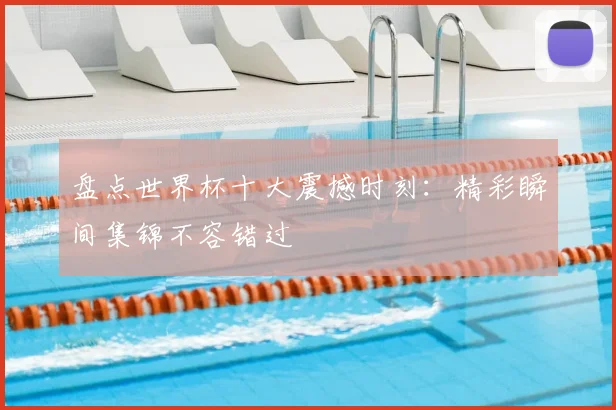 盘点世界杯十大震撼时刻:精彩瞬间集锦不容错过