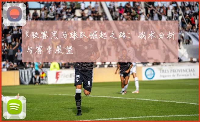 K联赛黑马球队崛起之路：战术分析与赛季展望