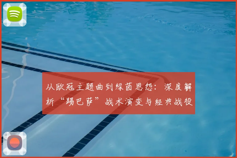 从欧冠主题曲到绿茵恩怨：深度解析“踢巴萨”战术演变与经典战役