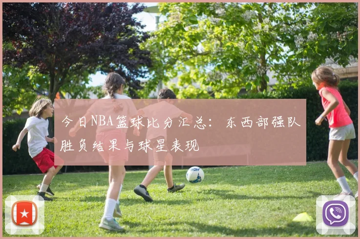 今日NBA篮球比分汇总：东西部强队胜负结果与球星表现