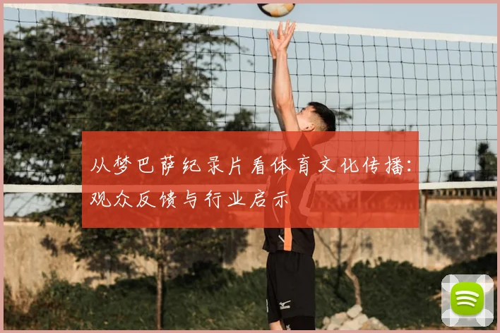 从梦巴萨纪录片看体育文化传播：观众反馈与行业启示