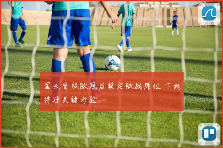 国米晋级欧冠后锁定欧战席位 下轮将迎关键考验