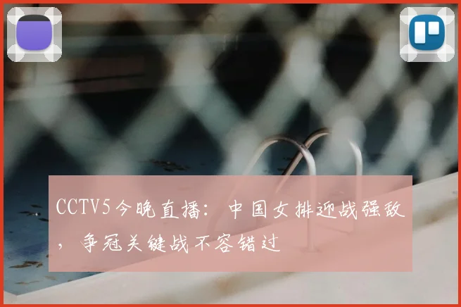 CCTV5今晚直播：中国女排迎战强敌，争冠关键战不容错过