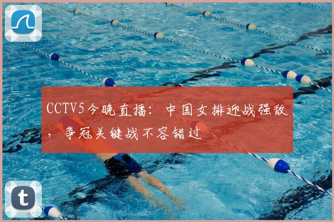 CCTV5今晚直播：中国女排迎战强敌，争冠关键战不容错过
