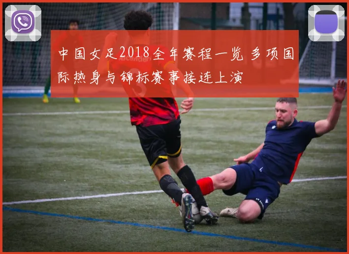 中国女足2018全年赛程一览 多项国际热身与锦标赛事接连上演
