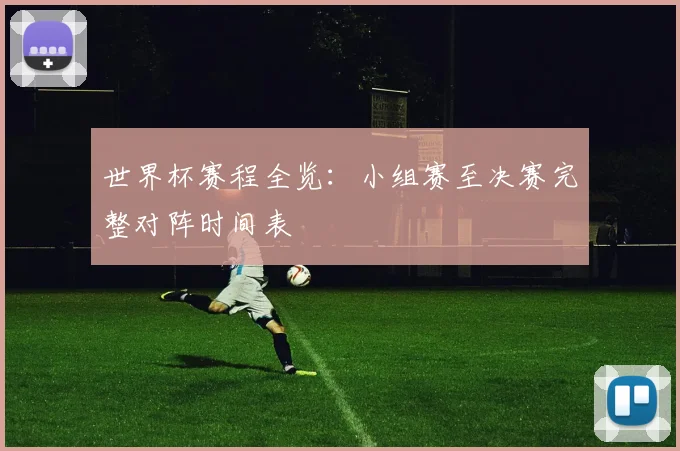 世界杯赛程全览：小组赛至决赛完整对阵时间表