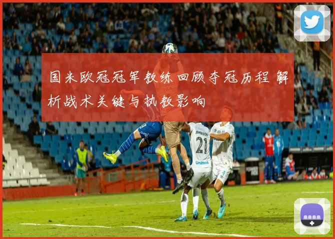 国米欧冠冠军教练回顾夺冠历程 解析战术关键与执教影响