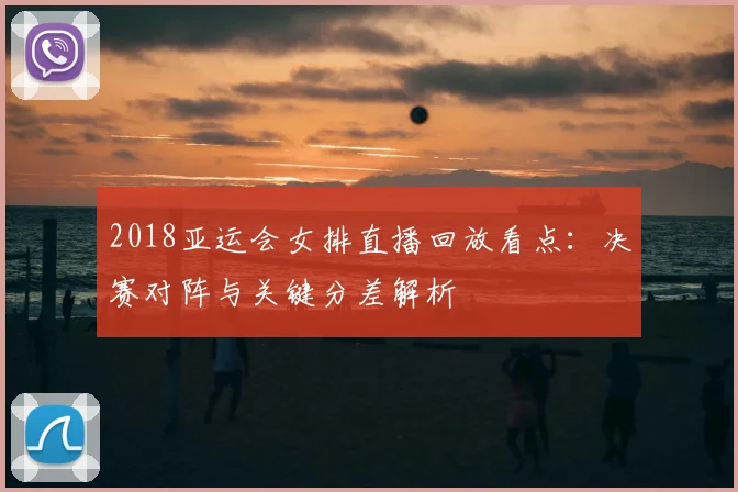 2018亚运会女排直播回放看点：决赛对阵与关键分差解析