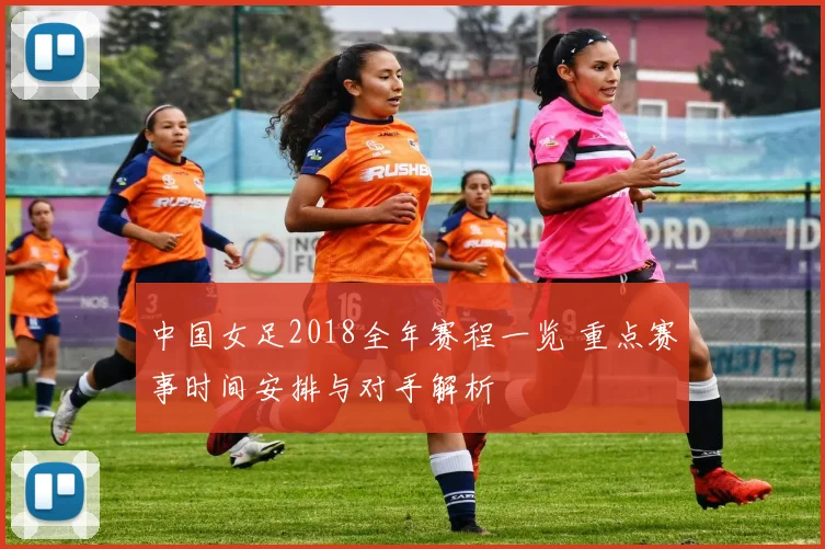 中国女足2018全年赛程一览 重点赛事时间安排与对手解析