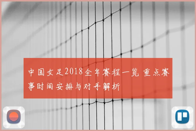 中国女足2018全年赛程一览 重点赛事时间安排与对手解析