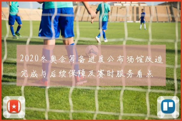 2020冬奥会筹备进度公布场馆改造完成与后续保障及赛时服务看点