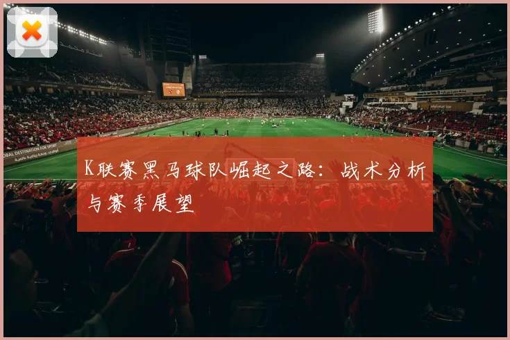 K联赛黑马球队崛起之路：战术分析与赛季展望