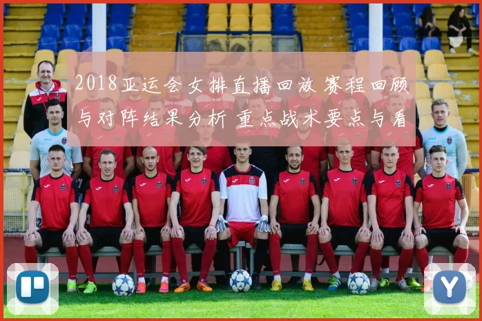 2018亚运会女排直播回放 赛程回顾与对阵结果分析 重点战术要点与看点