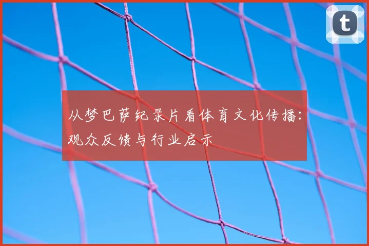 从梦巴萨纪录片看体育文化传播：观众反馈与行业启示