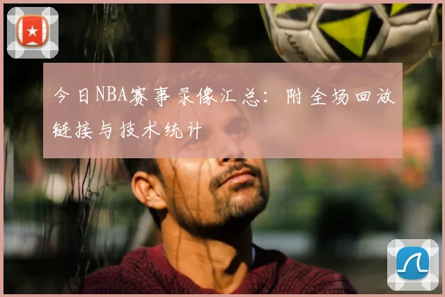 今日NBA赛事录像汇总：附全场回放链接与技术统计