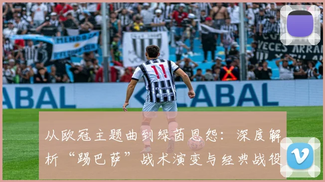 从欧冠主题曲到绿茵恩怨：深度解析“踢巴萨”战术演变与经典战役