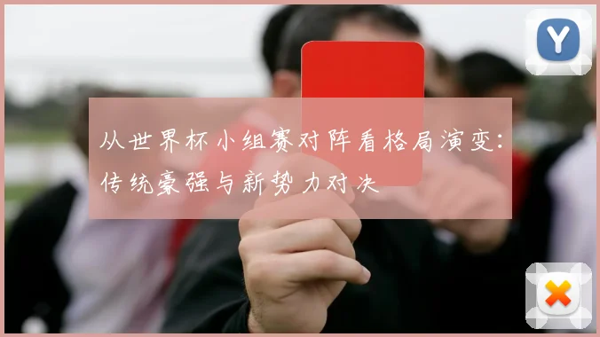 从世界杯小组赛对阵看格局演变：传统豪强与新势力对决